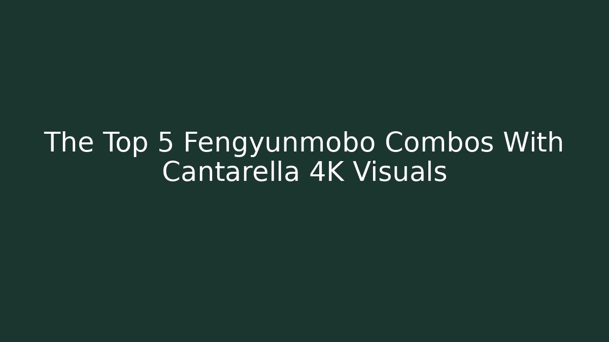 The Top 5 Fengyunmobo Combos With Cantarella 4K Visuals