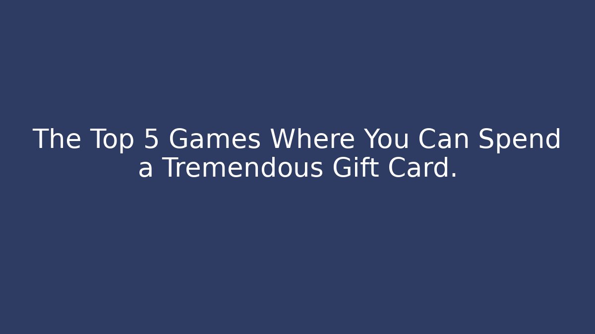 The Top 5 Games Where You Can Spend a Tremendous Gift Card.