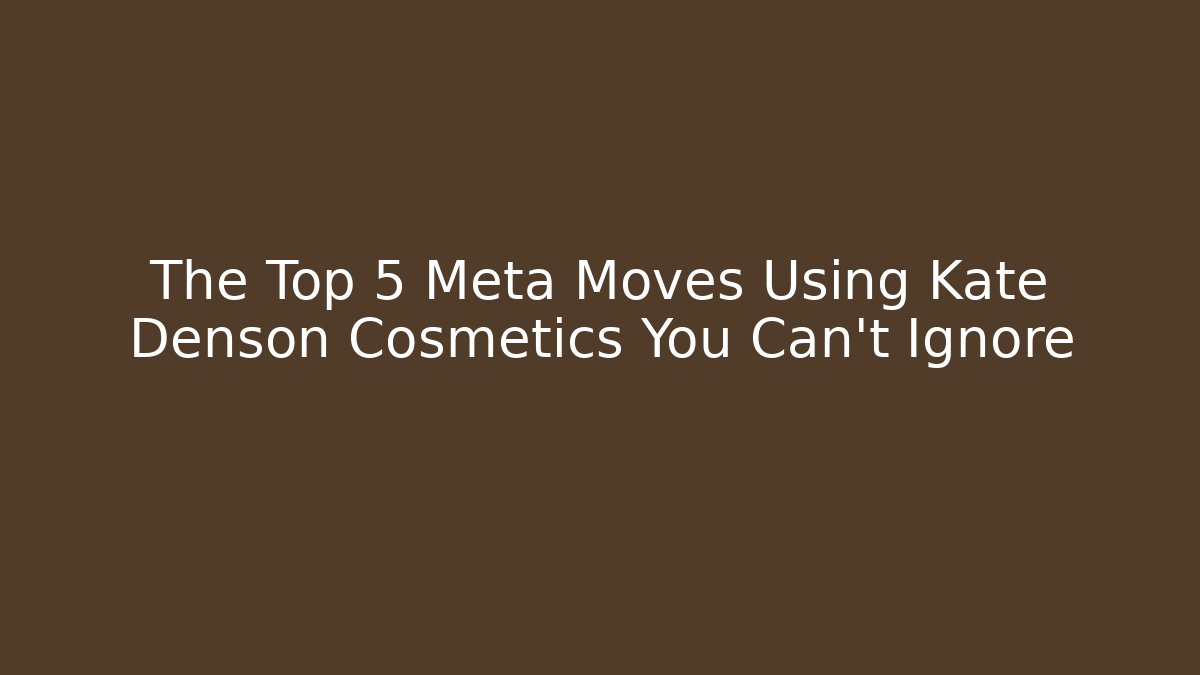 The Top 5 Meta Moves Using Kate Denson Cosmetics You Can’t Ignore