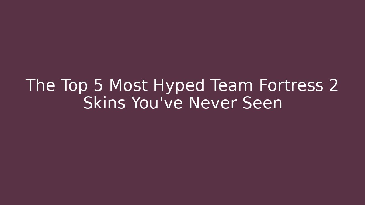 The Top 5 Most Hyped Team Fortress 2 Skins You’ve Never Seen