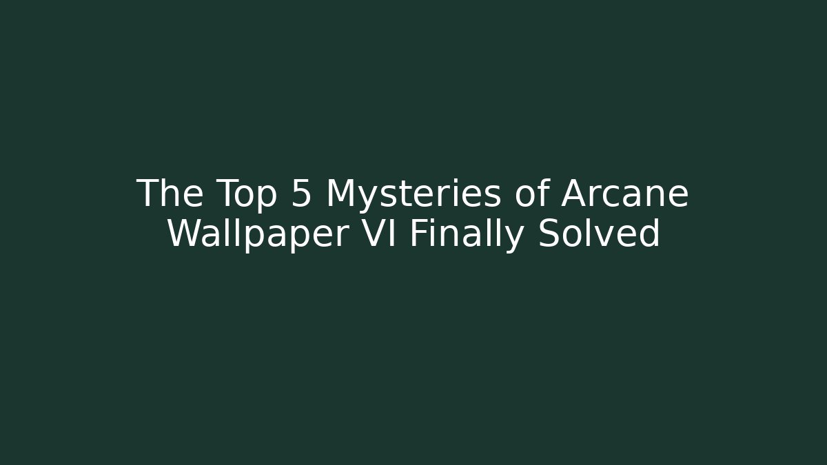 The Top 5 Mysteries of Arcane Wallpaper VI Finally Solved
