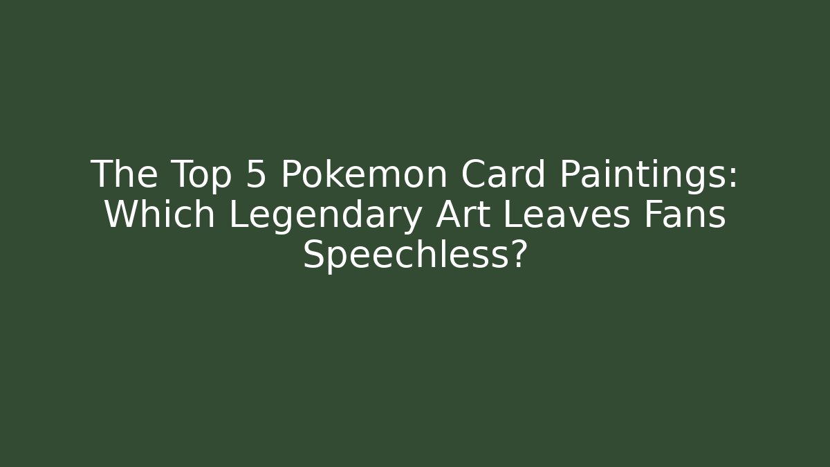 The Top 5 Pokémon Card Paintings: Which Legendary Art Leaves Fans Speechless?