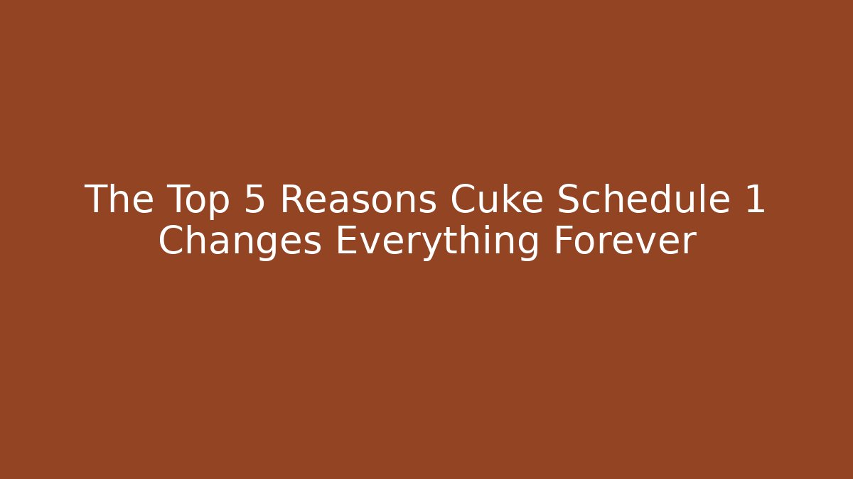The Top 5 Reasons Cuke Schedule 1 Changes Everything Forever