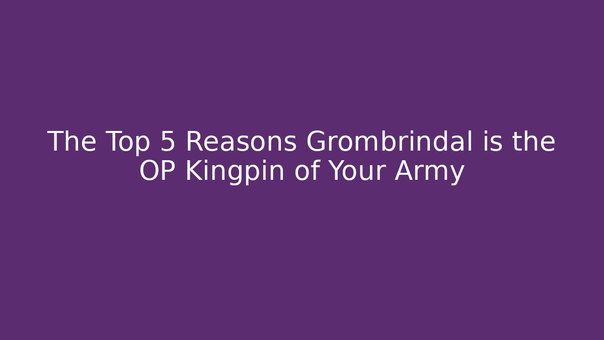 The Top 5 Reasons Grombrindal is the OP Kingpin of Your Army