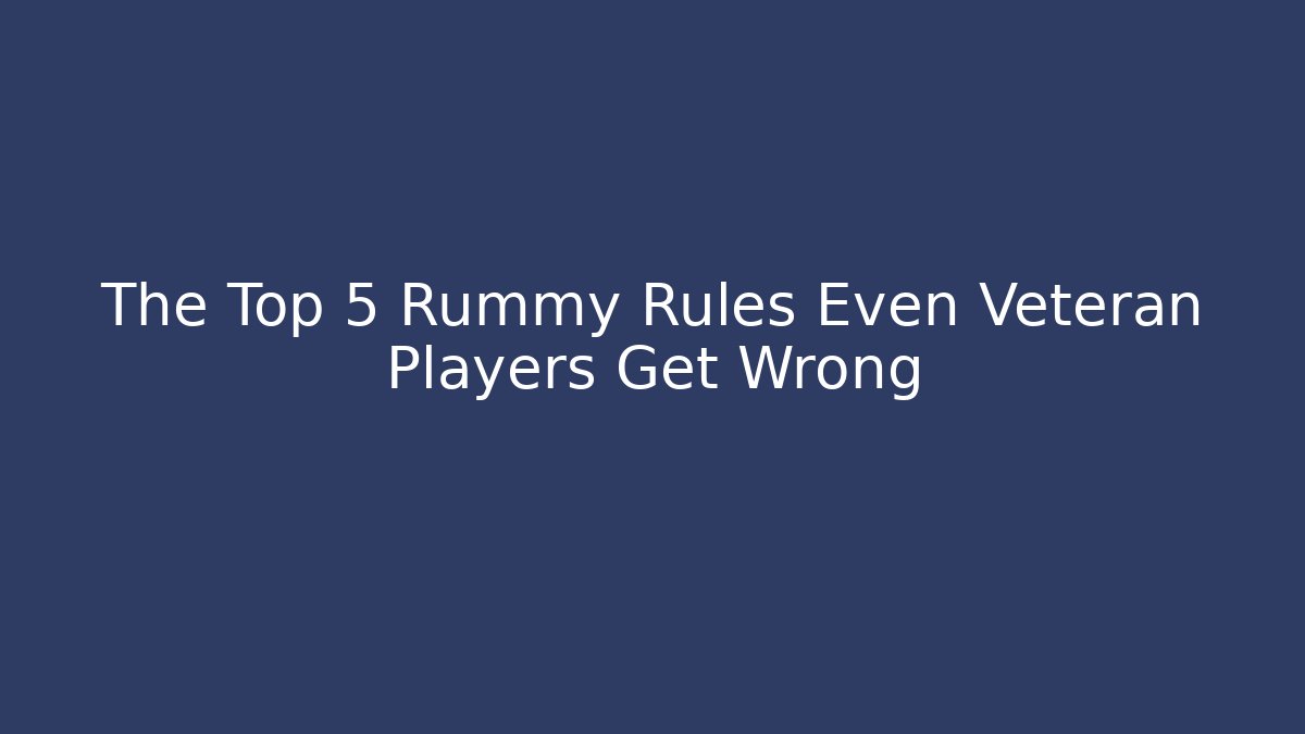 The Top 5 Rummy Rules Even Veteran Players Get Wrong