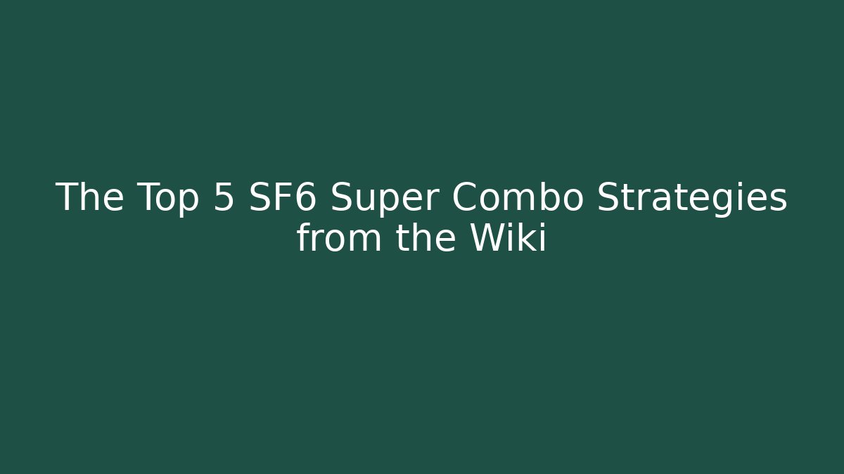 The Top 5 SF6 Super Combo Strategies from the Wiki