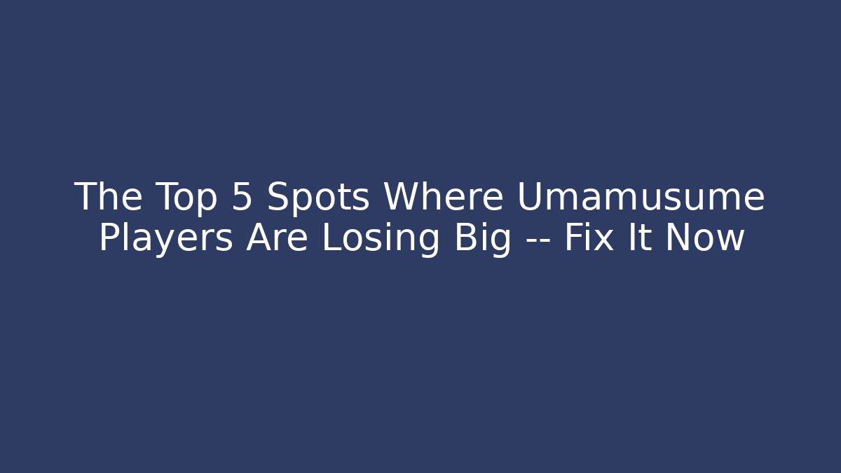 The Top 5 Spots Where Umamusume Players Are Losing Big — Fix It Now
