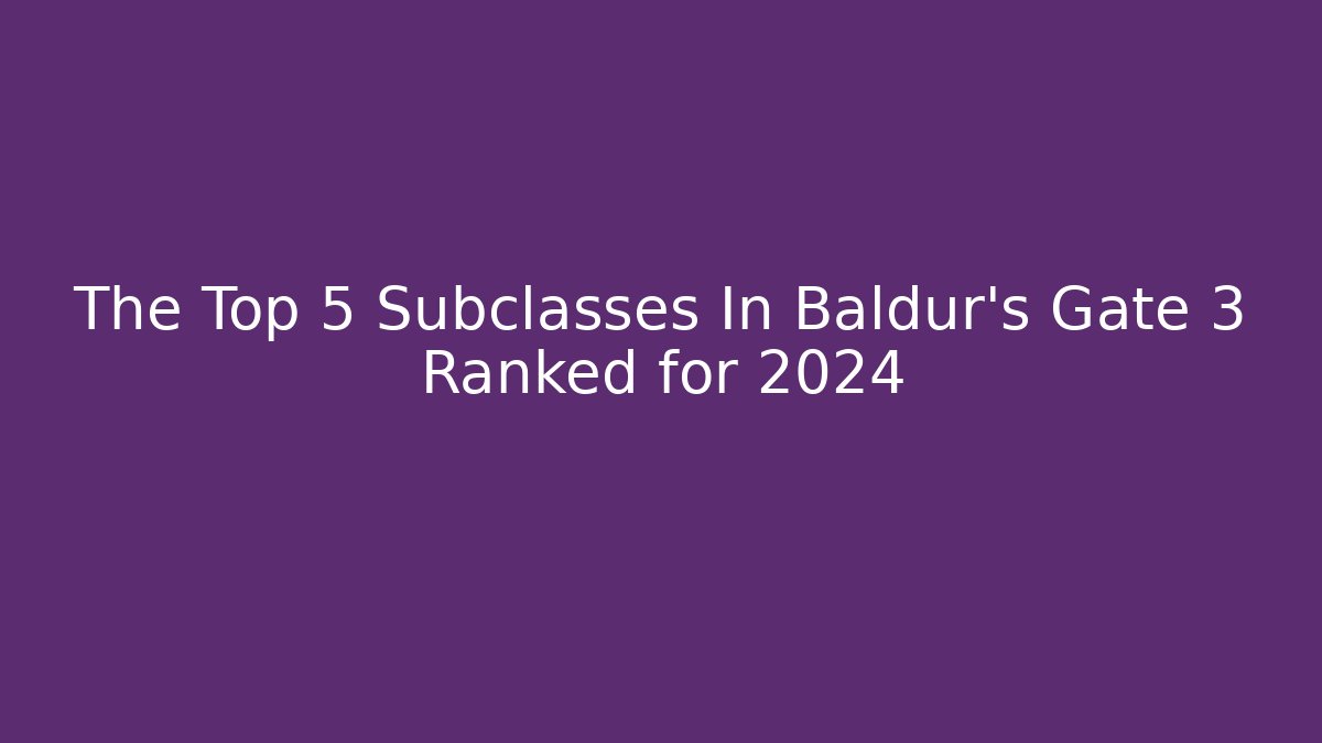 The Top 5 Subclasses In Baldur’s Gate 3 Ranked for 2024