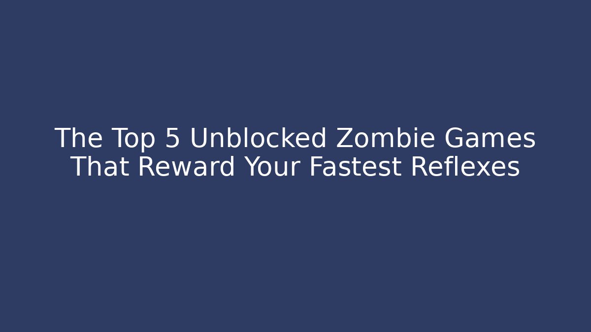 The Top 5 Unblocked Zombie Games That Reward Your Fastest Reflexes