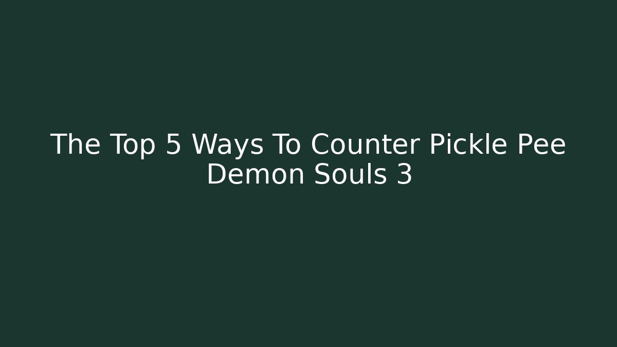The Top 5 Ways To Counter Pickle Pee Demon Souls 3