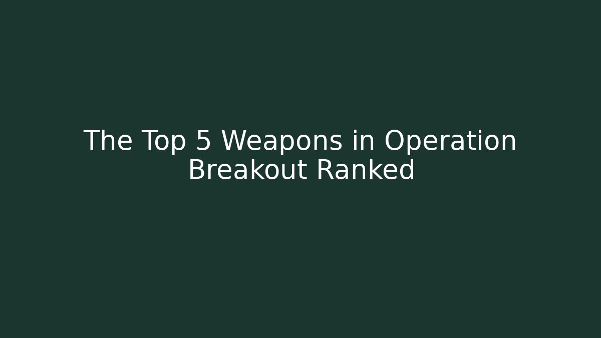 The Top 5 Weapons in Operation Breakout Ranked