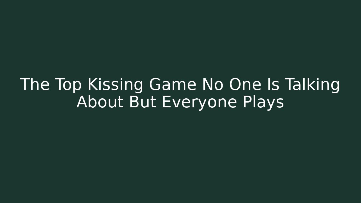 The Top Kissing Game No One Is Talking About But Everyone Plays