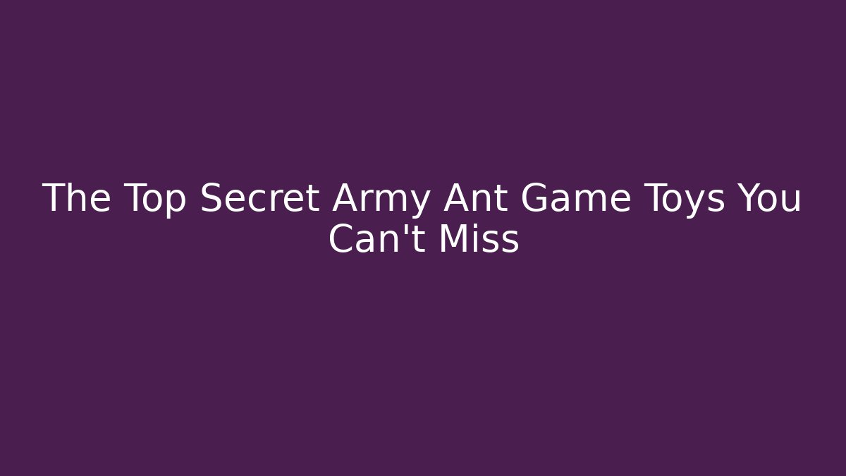 The Top Secret Army Ant Game Toys You Can't Miss