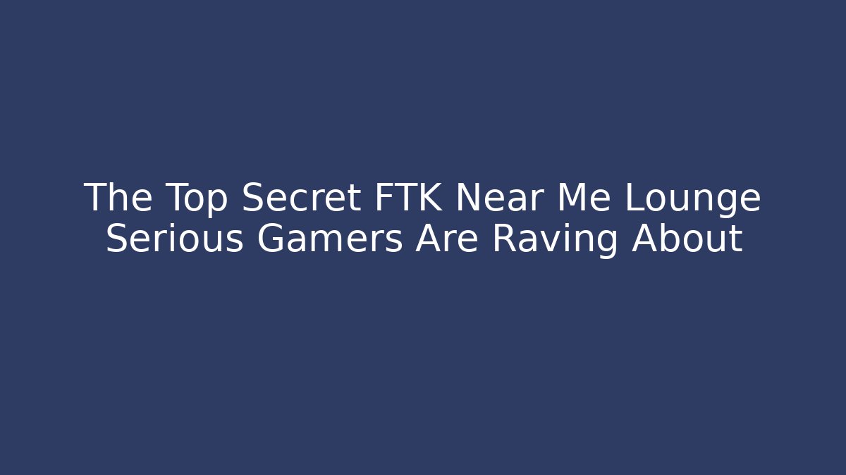 The Top Secret FTK Near Me Lounge Serious Gamers Are Raving About