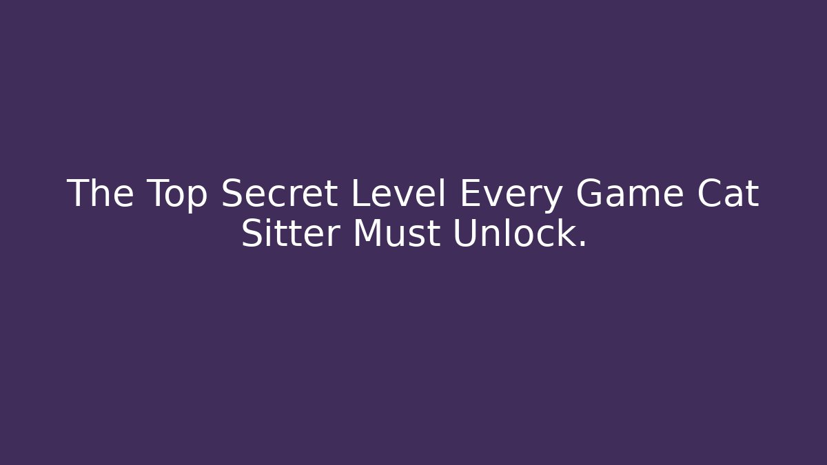 The Top Secret Level Every Game Cat Sitter Must Unlock.