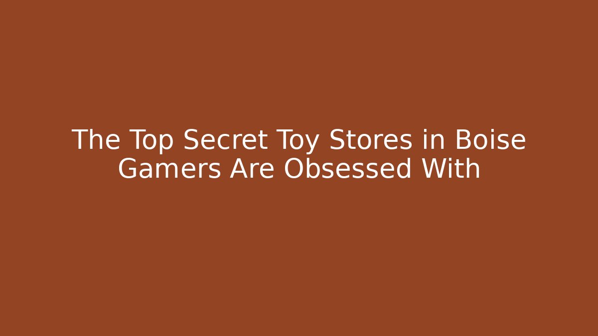 The Top Secret Toy Stores in Boise Gamers Are Obsessed With