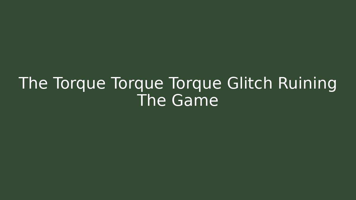 The Torque Torque Torque Glitch Ruining The Game