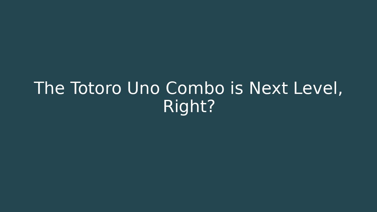 The Totoro Uno Combo is Next Level, Right?