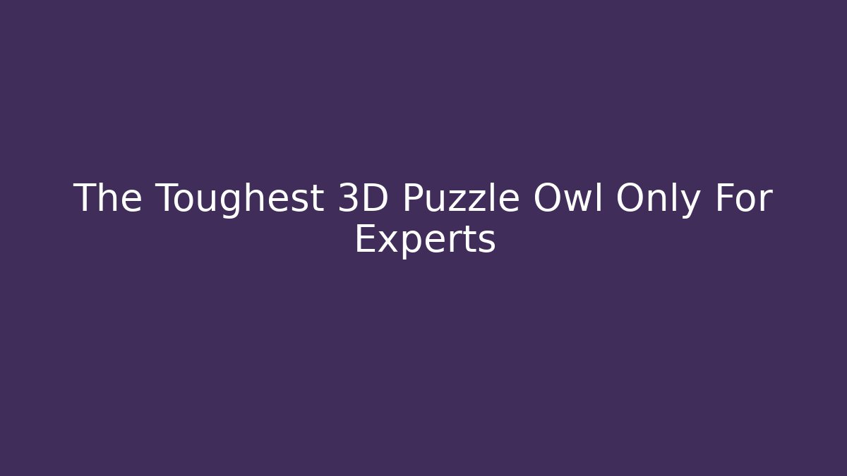 The Toughest 3D Puzzle Owl Only For Experts - Critter Realm