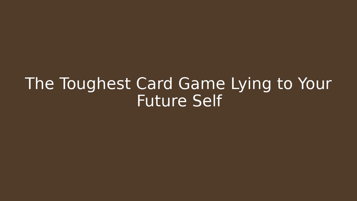 The Toughest Card Game Lying to Your Future Self