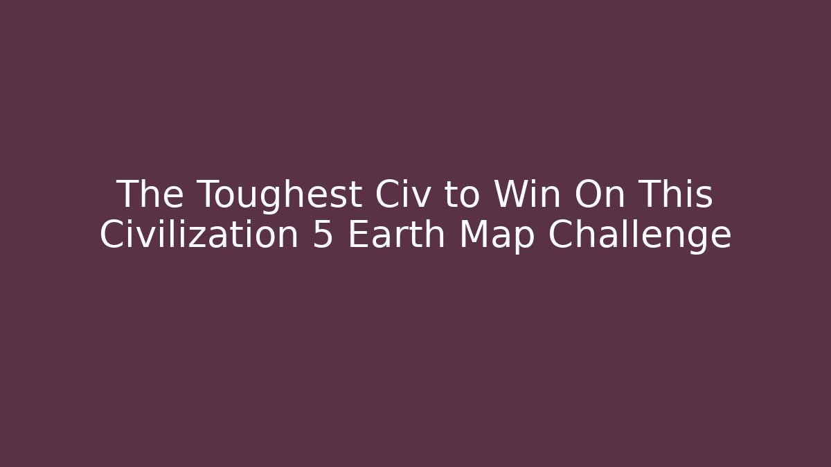 The Toughest Civ to Win On This Civilization 5 Earth Map Challenge