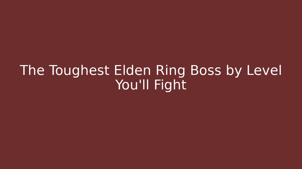 The Toughest Elden Ring Boss by Level You'll Fight