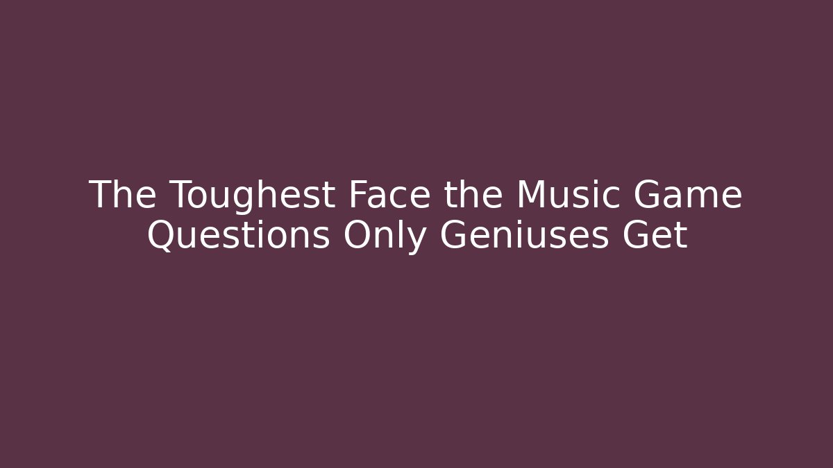 The Toughest Face the Music Game Questions Only Geniuses Get
