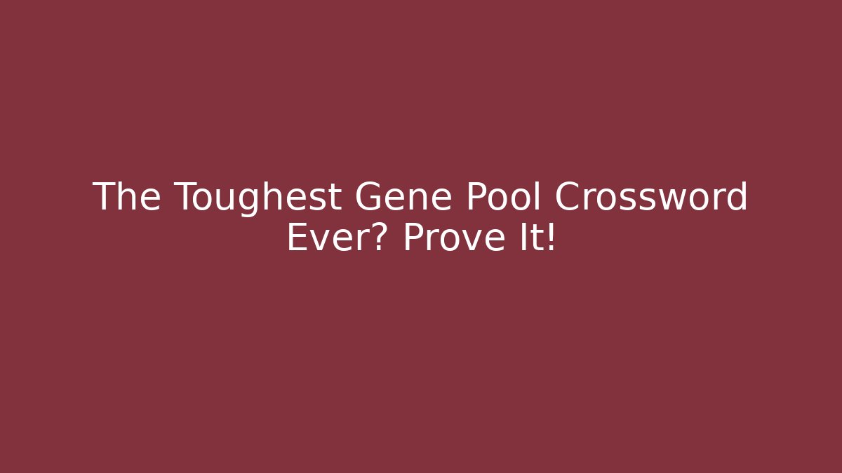 The Toughest Gene Pool Crossword Ever? Prove It!