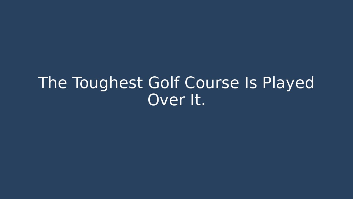 The Toughest Golf Course Is Played Over It.