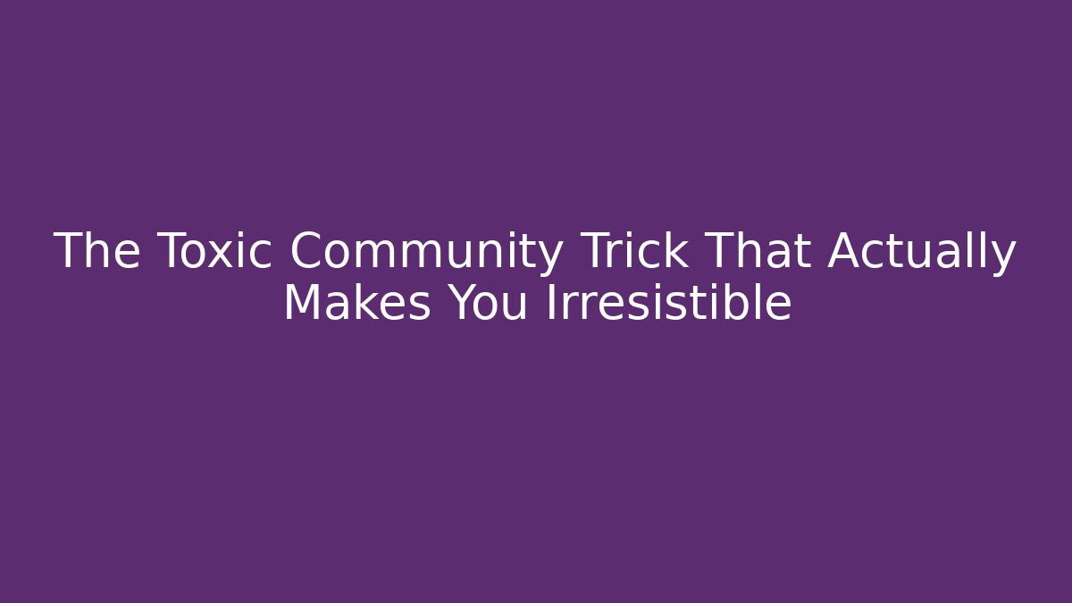 The Toxic Community Trick That Actually Makes You Irresistible