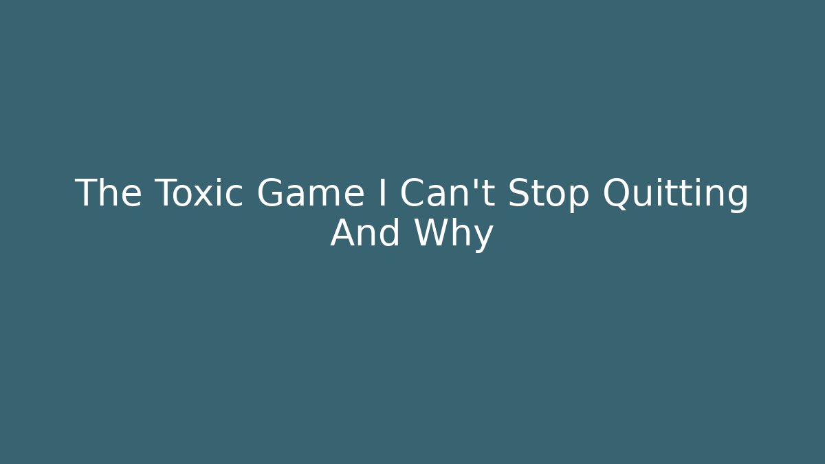 The Toxic Game I Can’t Stop Quitting And Why
