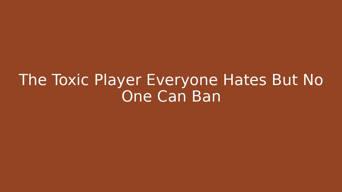 The Toxic Player Everyone Hates But No One Can Ban