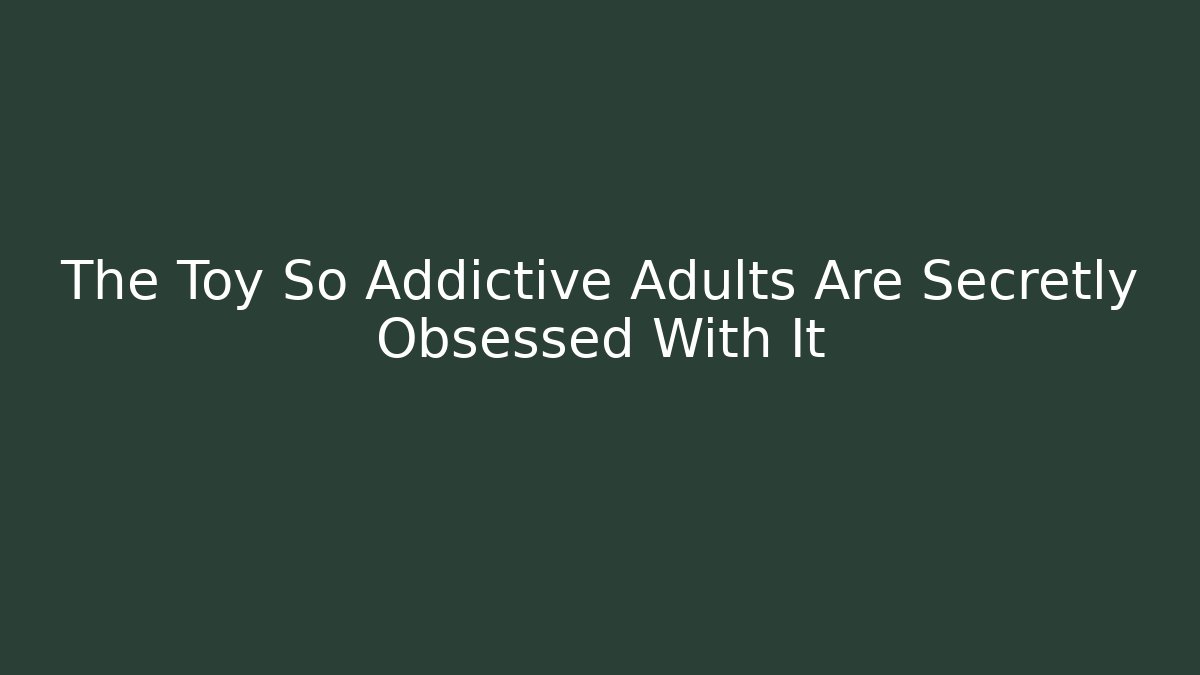 The Toy So Addictive Adults Are Secretly Obsessed With It