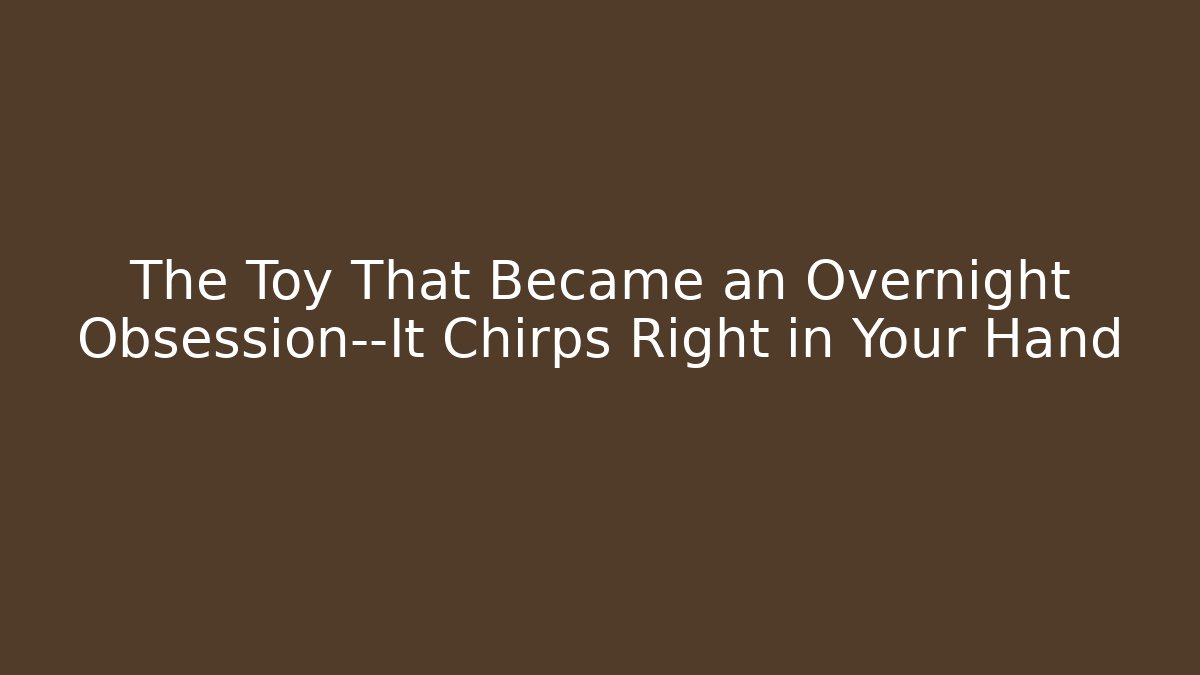 The Toy That Became an Overnight Obsession—It Chirps Right in Your Hand