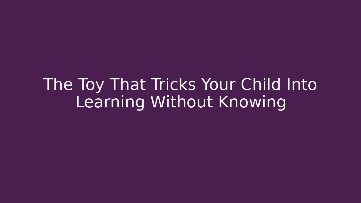 The Toy That Tricks Your Child Into Learning Without Knowing