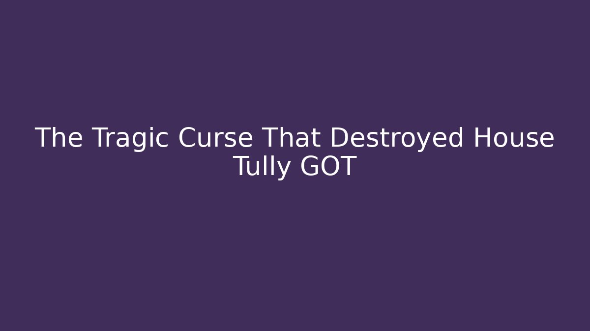 The Tragic Curse That Destroyed House Tully GOT