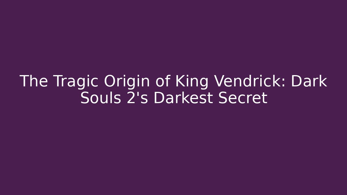 The Tragic Origin of King Vendrick: Dark Souls 2's Darkest Secret