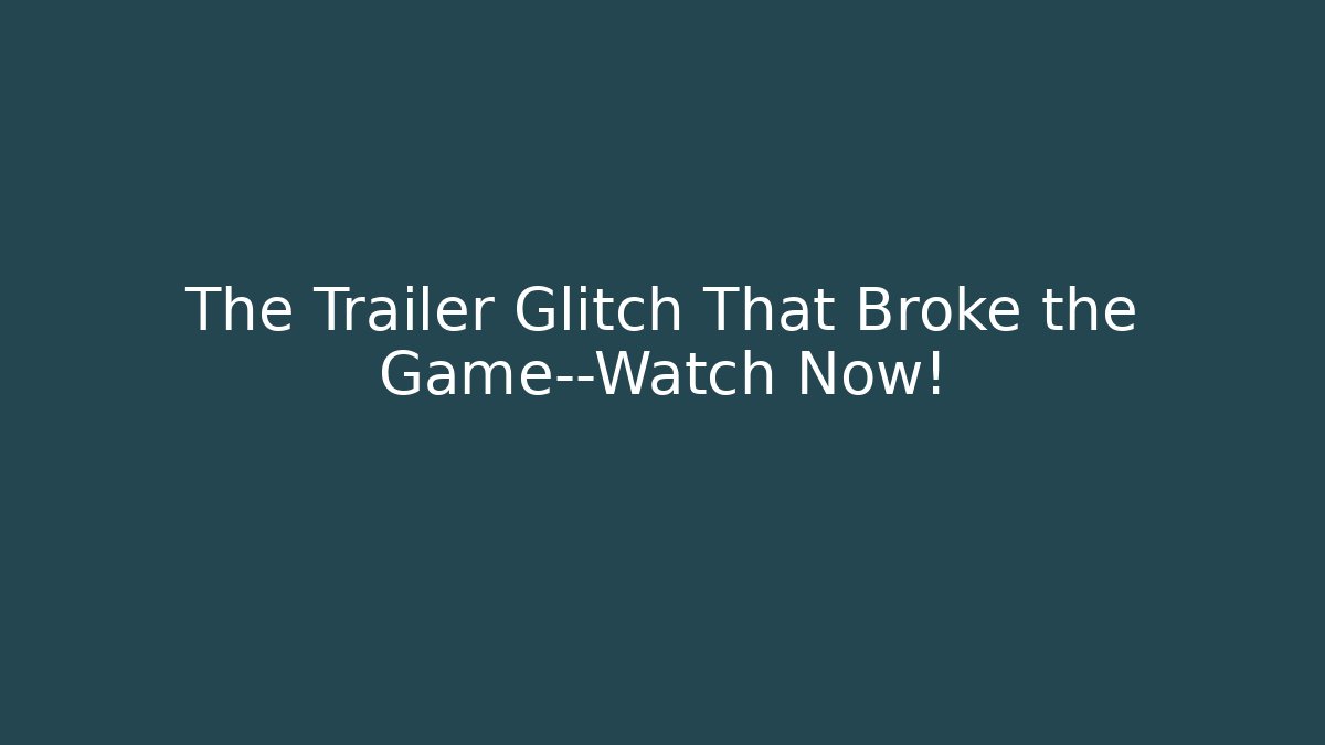The Trailer Glitch That Broke the Game—Watch Now!
