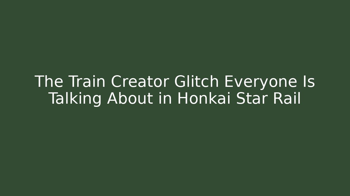 The Train Creator Glitch Everyone Is Talking About in Honkai Star Rail