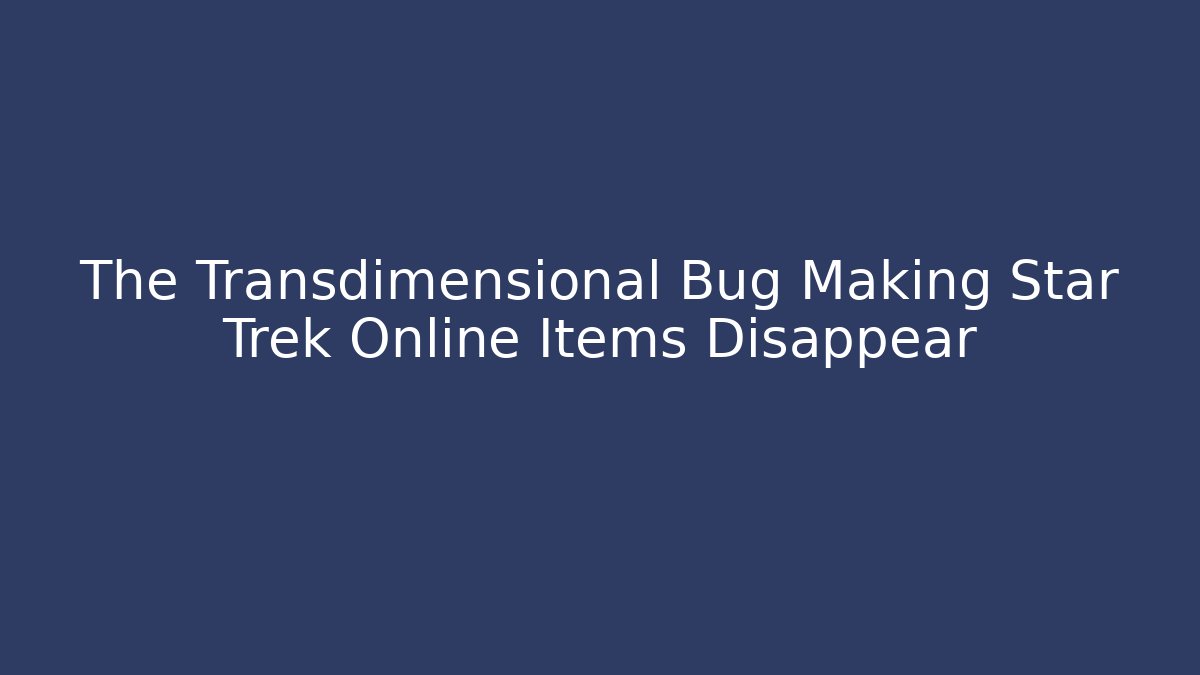 The Transdimensional Bug Making Star Trek Online Items Disappear - Critter Realm