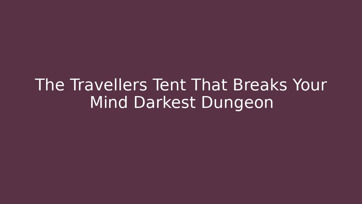 The Travellers Tent That Breaks Your Mind Darkest Dungeon