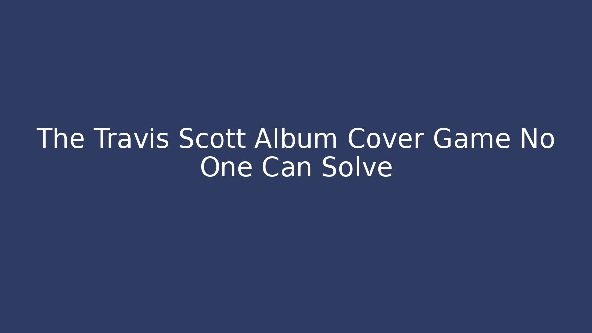 The Travis Scott Album Cover Game No One Can Solve