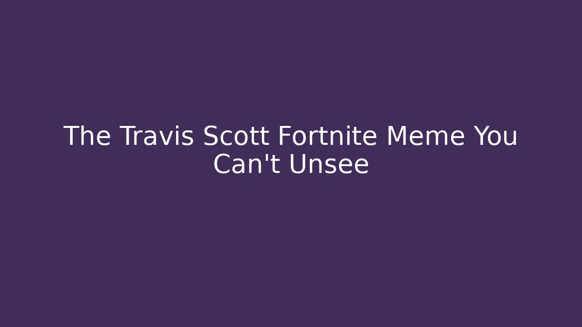 The Travis Scott Fortnite Meme You Can't Unsee