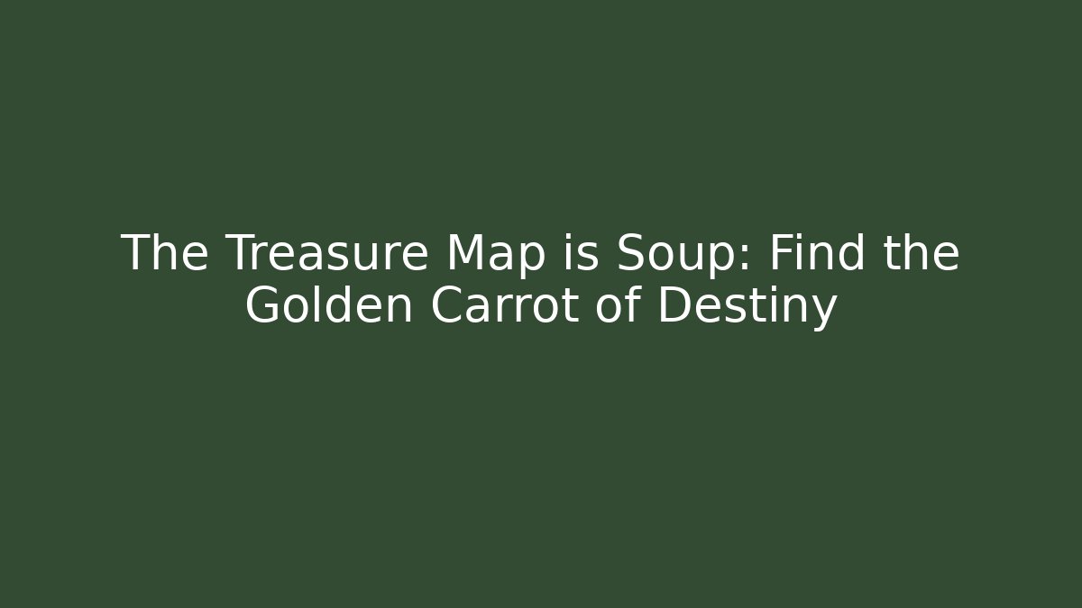 The Treasure Map is Soup: Find the Golden Carrot of Destiny