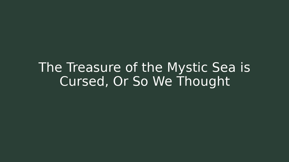 The Treasure of the Mystic Sea is Cursed, Or So We Thought