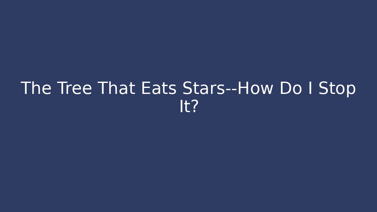 The Tree That Eats Stars—How Do I Stop It?