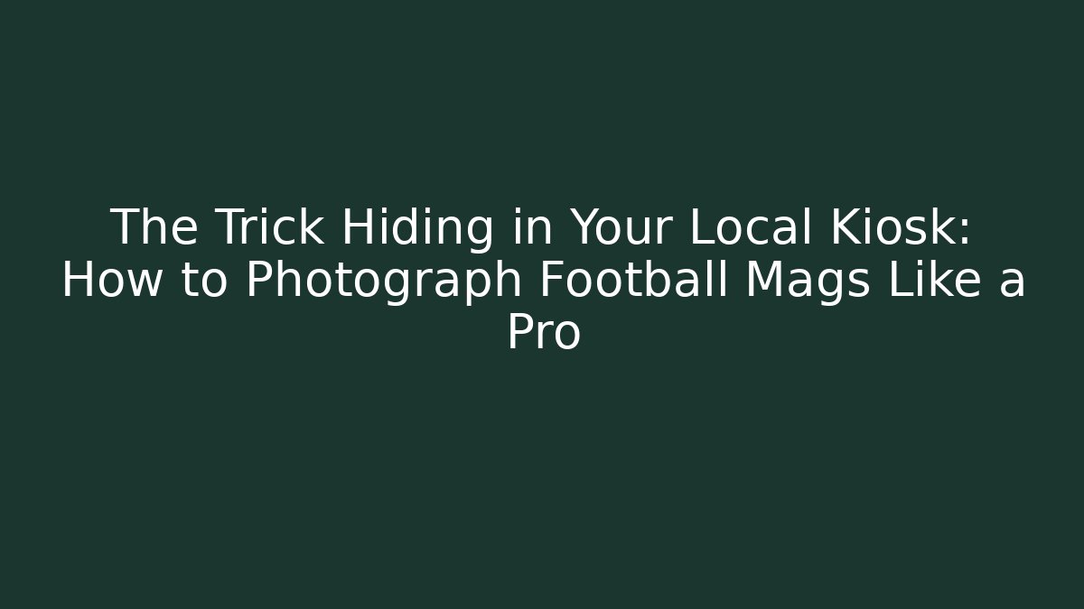The Trick Hiding in Your Local Kiosk: How to Photograph Football Mags Like a Pro