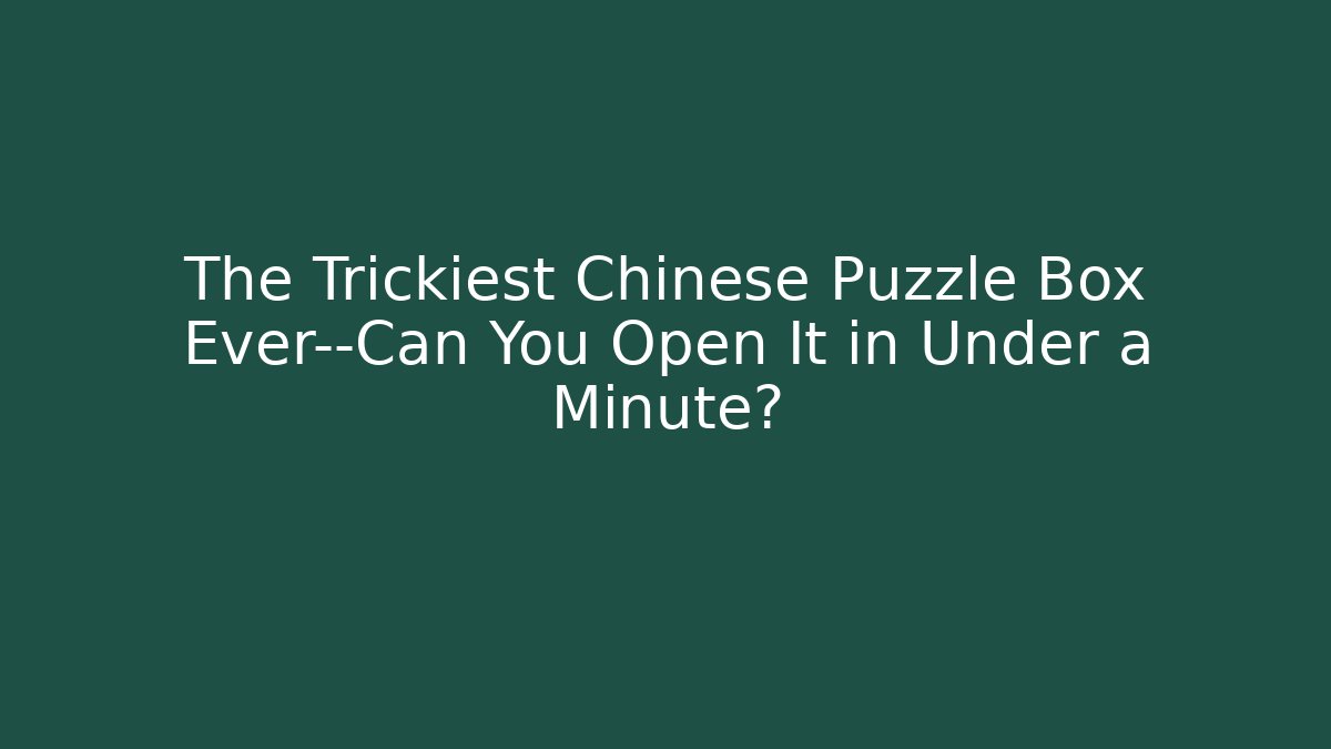 The Trickiest Chinese Puzzle Box Ever—Can You Open It in Under a Minute?