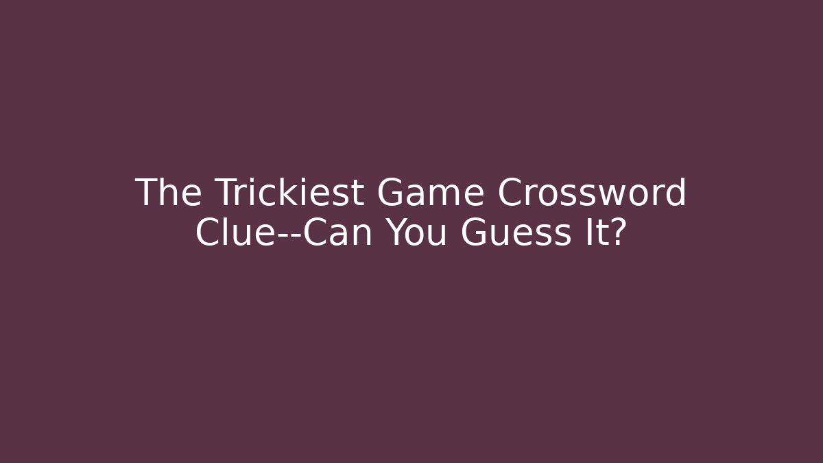 The Trickiest Game Crossword Clue—Can You Guess It?
