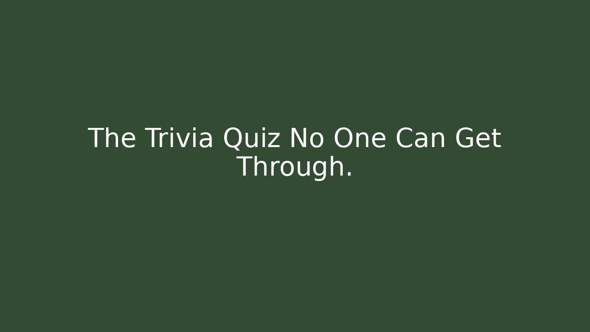 The Trivia Quiz No One Can Get Through.
